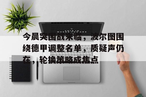 关于今晨突围战来临，波尔图围绕德甲调整名单，质疑声仍在，轮换策略成焦点的信息天博体育官网